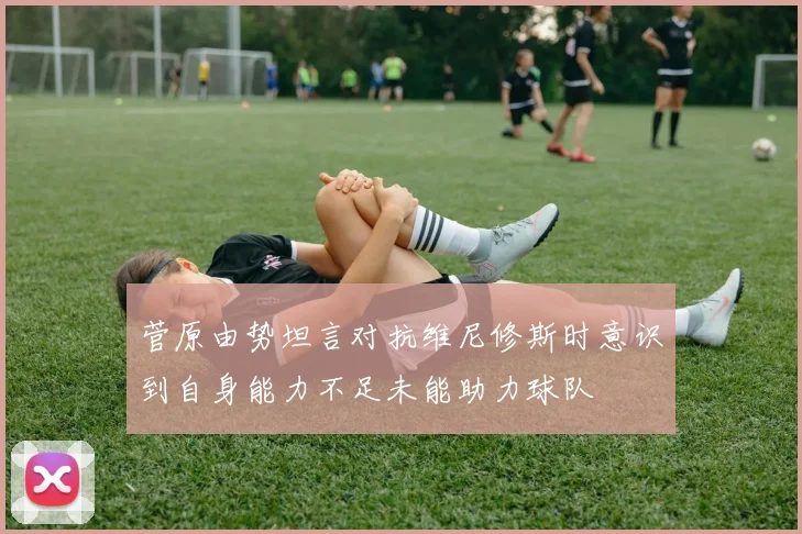 菅原由势坦言对抗维尼修斯时意识到自身能力不足未能助力球队