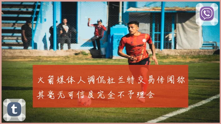 火箭媒体人调侃杜兰特交易传闻称其毫无可信度完全不予理会