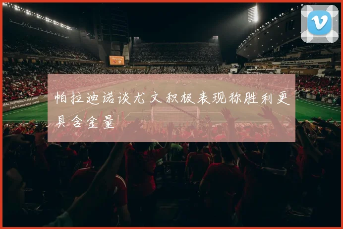 帕拉迪诺谈尤文积极表现称胜利更具含金量