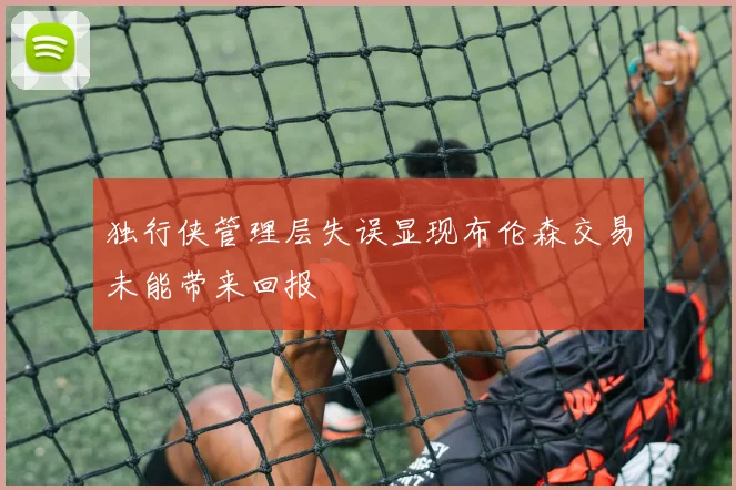 独行侠管理层失误显现布伦森交易未能带来回报