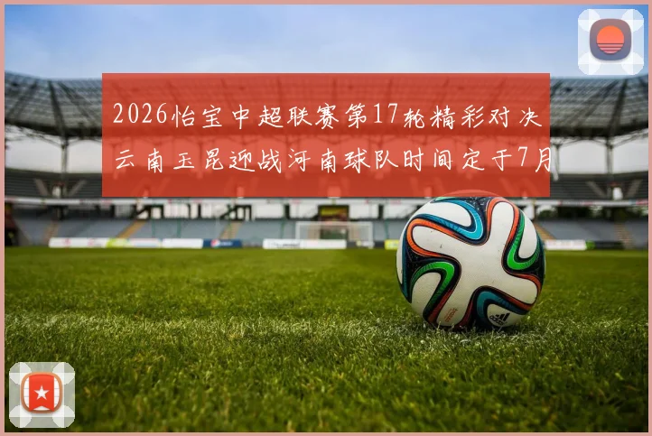2026怡宝中超联赛第17轮精彩对决云南玉昆迎战河南球队时间定于7月3日晚上20点