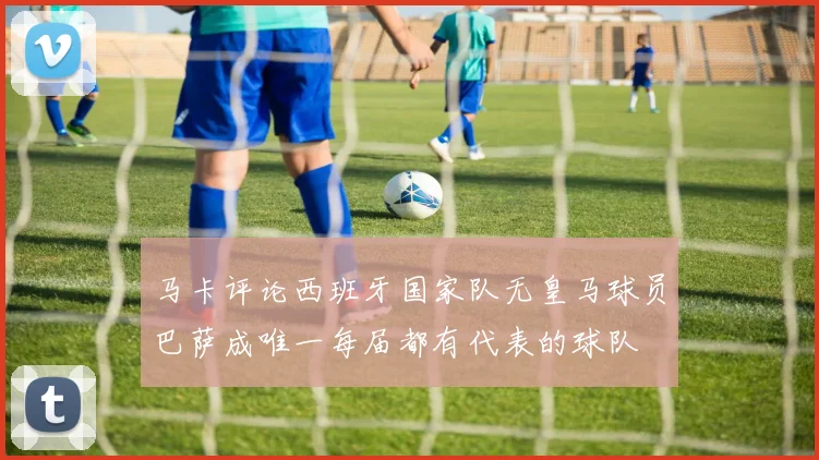 马卡评论西班牙国家队无皇马球员巴萨成唯一每届都有代表的球队