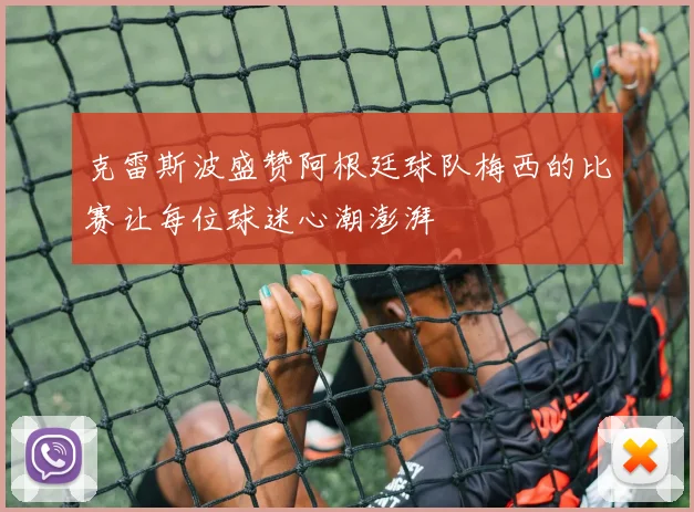 克雷斯波盛赞阿根廷球队梅西的比赛让每位球迷心潮澎湃