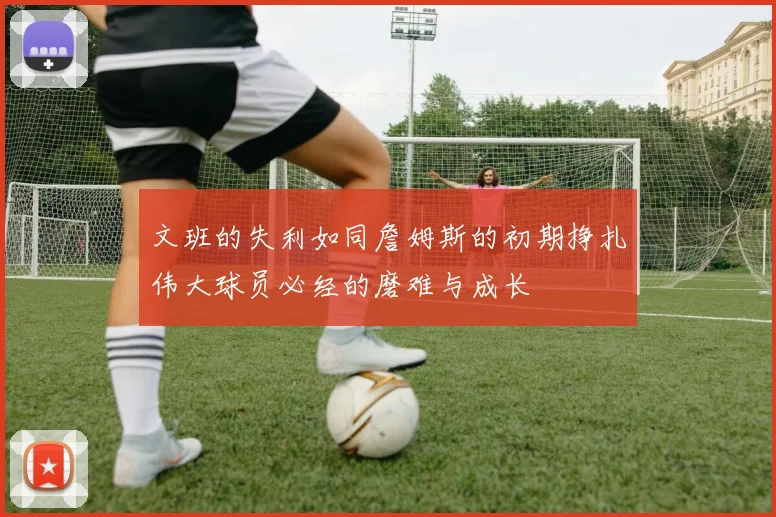 文班的失利如同詹姆斯的初期挣扎伟大球员必经的磨难与成长