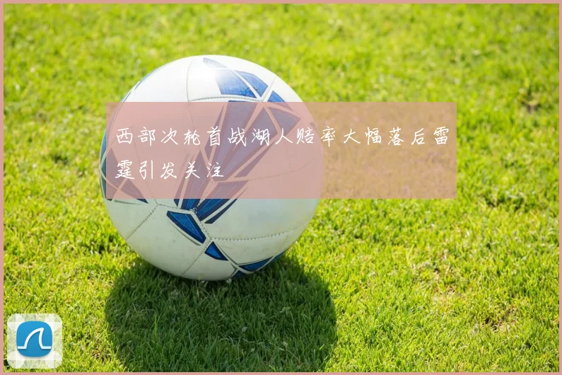 西部次轮首战湖人赔率大幅落后雷霆引发关注