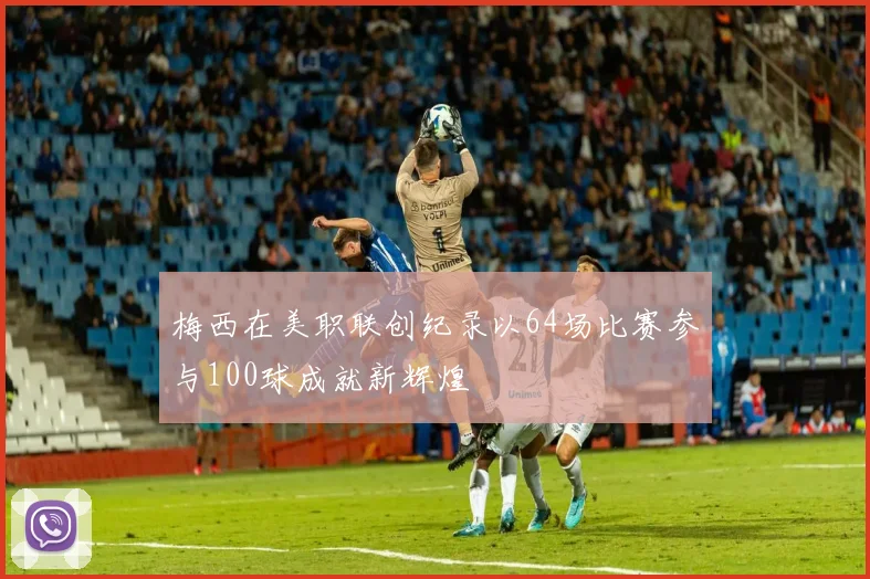 梅西在美职联创纪录以64场比赛参与100球成就新辉煌