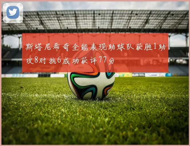 斯塔尼希奇全能表现助球队获胜1助攻8对抗6成功获评77分