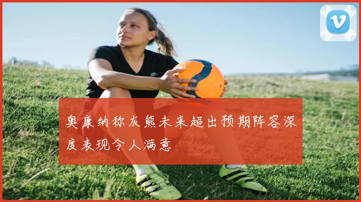 奥康纳称灰熊未来超出预期阵容深度表现令人满意