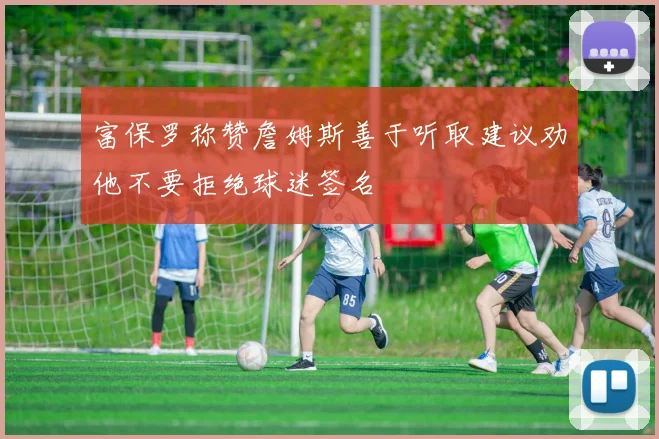 富保罗称赞詹姆斯善于听取建议劝他不要拒绝球迷签名