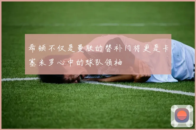 希顿不仅是曼联的替补门将更是卡塞米罗心中的球队领袖