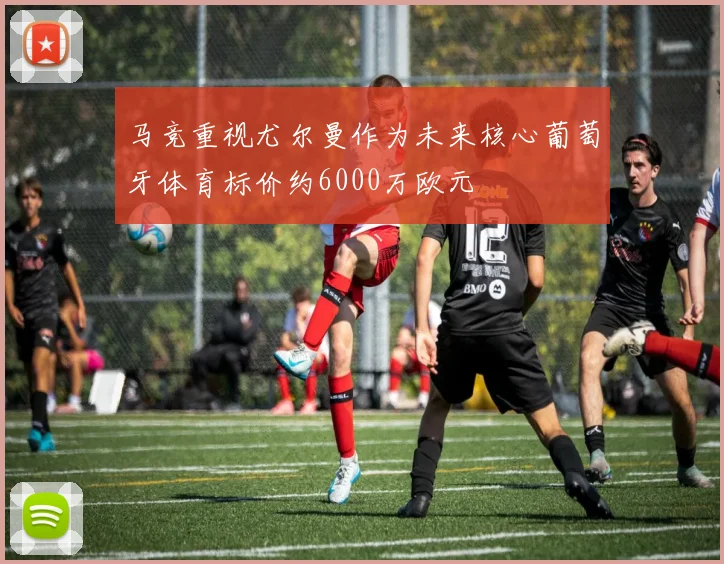 马竞重视尤尔曼作为未来核心葡萄牙体育标价约6000万欧元