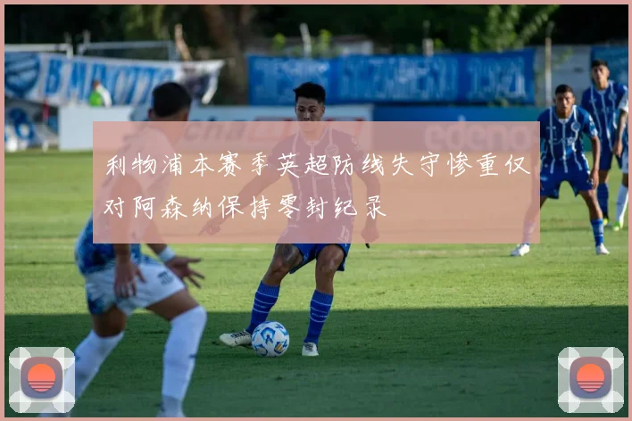 利物浦本赛季英超防线失守惨重仅对阿森纳保持零封纪录