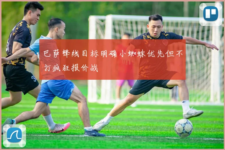 巴萨锋线目标明确小蜘蛛优先但不打疯狂报价战