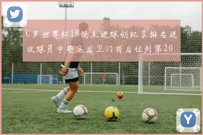 C罗世界杯18场未进球创纪录排名进攻球员中垫底后卫门将后位列第20