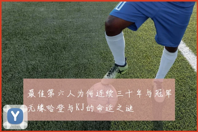 最佳第六人为何连续三十年与冠军无缘哈登与KJ的命运之谜