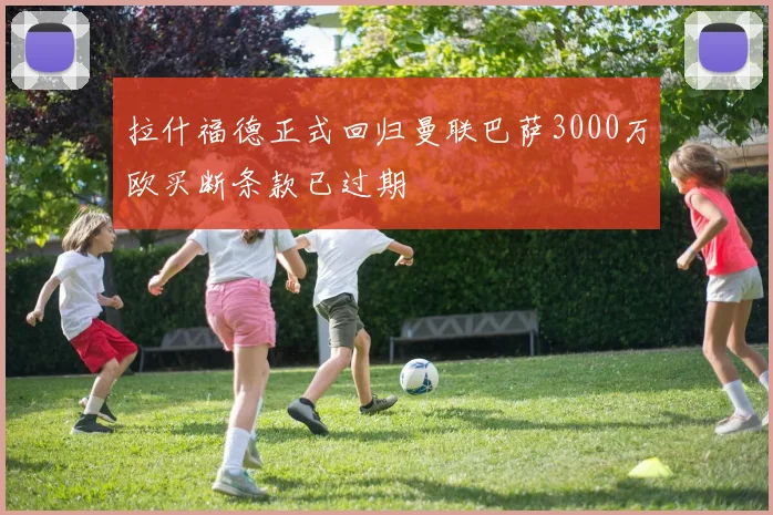 拉什福德正式回归曼联巴萨3000万欧买断条款已过期