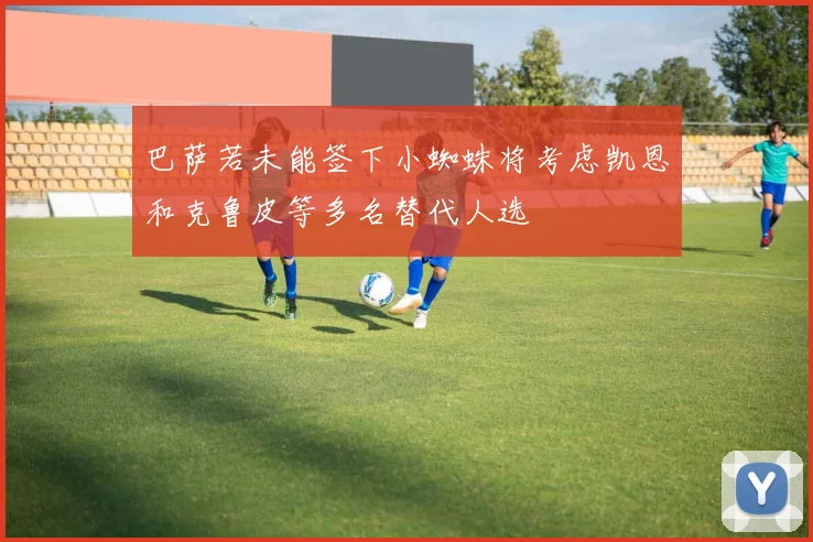 巴萨若未能签下小蜘蛛将考虑凯恩和克鲁皮等多名替代人选