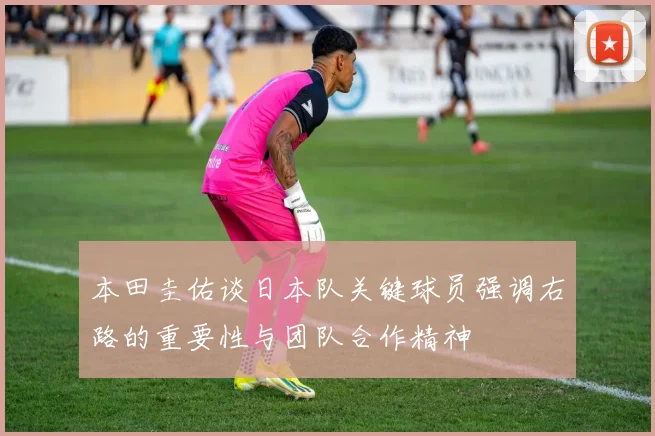 本田圭佑谈日本队关键球员强调右路的重要性与团队合作精神