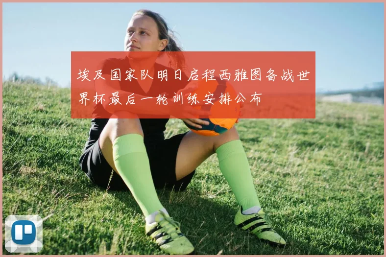 埃及国家队明日启程西雅图备战世界杯最后一轮训练安排公布