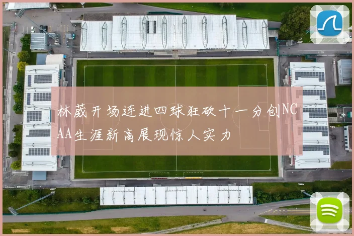 林葳开场连进四球狂砍十一分创NCAA生涯新高展现惊人实力
