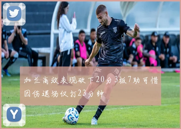 加兰高效表现砍下20分3板7助可惜因伤退场仅打23分钟