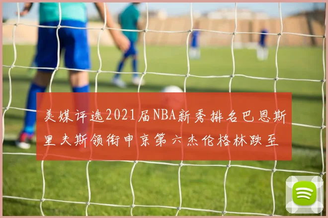 美媒评选2021届NBA新秀排名巴恩斯里夫斯领衔申京第六杰伦格林跌至第九