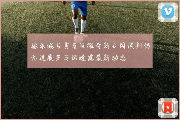 赫尔城与贾基洛维奇新合同谈判仍无进展罗马诺透露最新动态