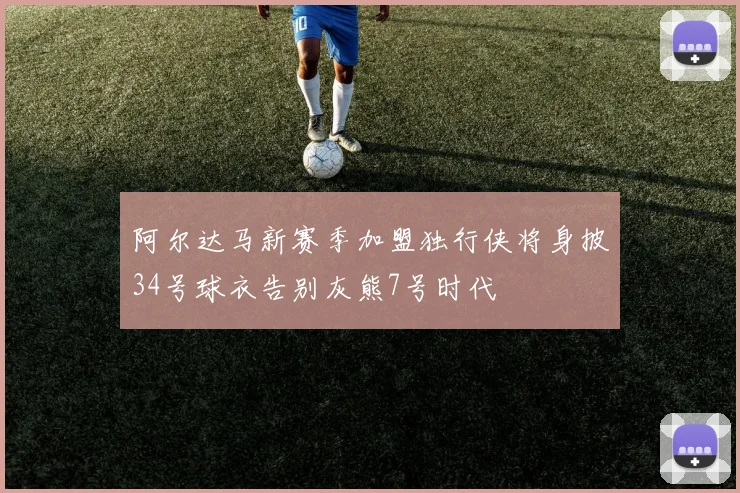 阿尔达马新赛季加盟独行侠将身披34号球衣告别灰熊7号时代