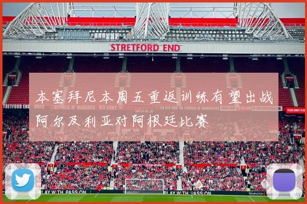 本塞拜尼本周五重返训练有望出战阿尔及利亚对阿根廷比赛