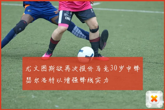 尤文图斯欲再次报价马竞30岁中锋瑟尔洛特以增强锋线实力
