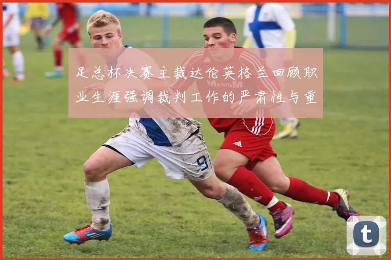 足总杯决赛主裁达伦英格兰回顾职业生涯强调裁判工作的严肃性与重要性
