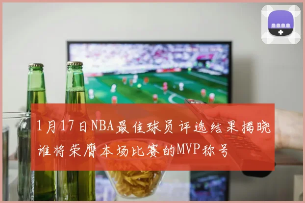 1月17日NBA最佳球员评选结果揭晓谁将荣膺本场比赛的MVP称号