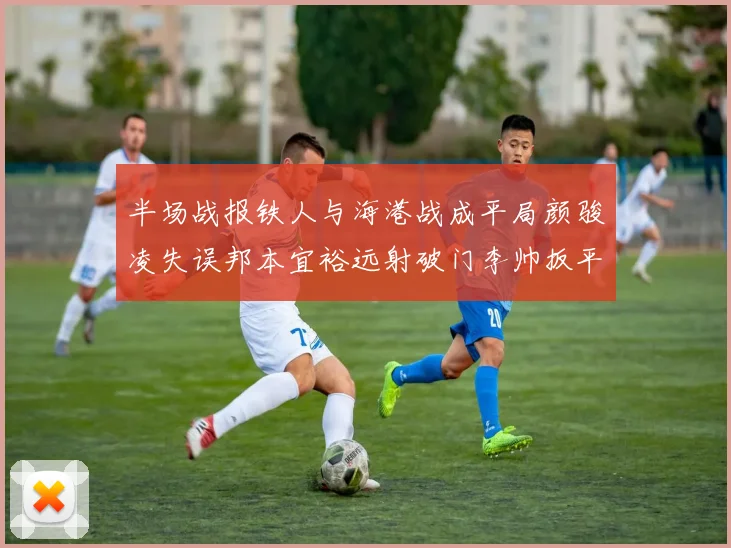 半场战报铁人与海港战成平局颜骏凌失误邦本宜裕远射破门李帅扳平